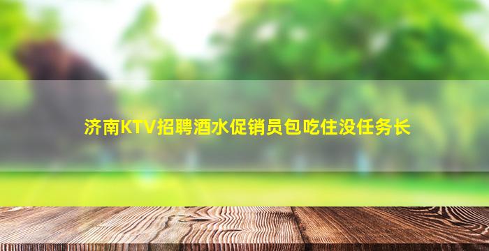 济南KTV招聘酒水促销员包吃住没任务长